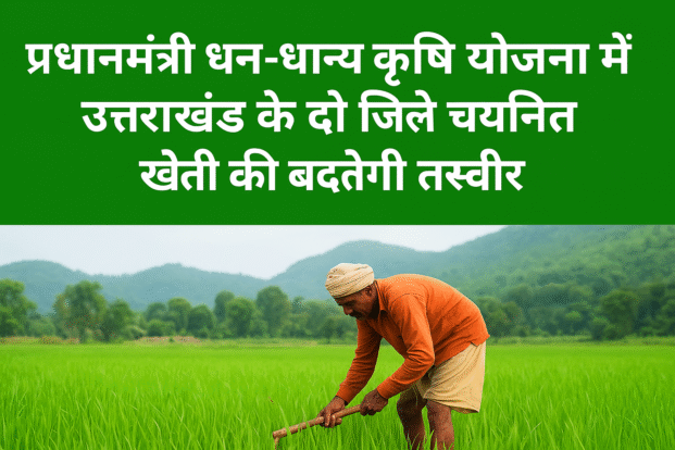 प्रधानमंत्री धन-धान्य कृषि योजना में उत्तराखंड के दो जिले चयनित, खेती की बदलेगी तस्वीर